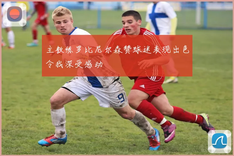 主教练罗比尼尔森赞球迷表现出色令我深受感动
