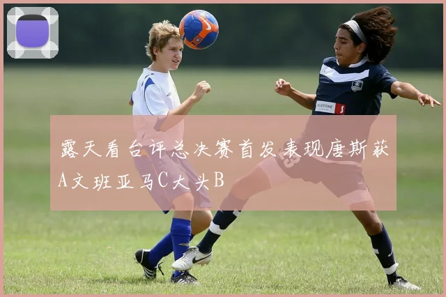露天看台评总决赛首发表现唐斯获A文班亚马C大头B