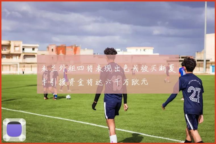 米兰外租四将表现出色或被买断夏季引援资金将达六千万欧元