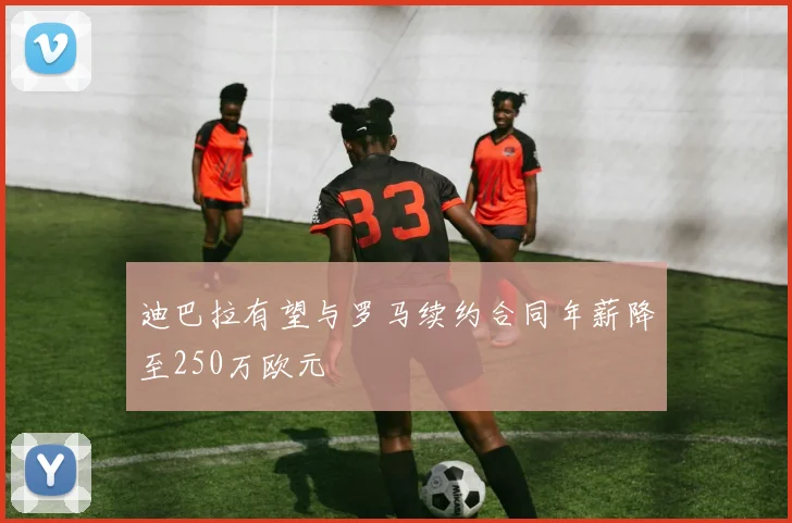 迪巴拉有望与罗马续约合同年薪降至250万欧元