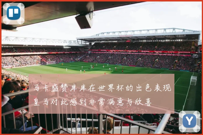 马卡盛赞库库在世界杯的出色表现皇马对此感到非常满意与欣喜