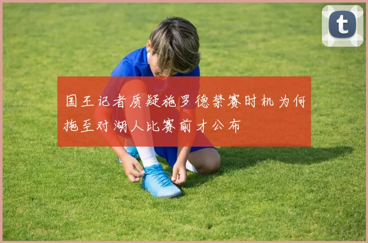 国王记者质疑施罗德禁赛时机为何拖至对湖人比赛前才公布