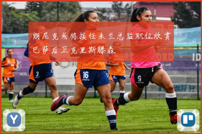 朗尼克或将接任米兰总监职位欣赏巴萨后卫克里斯滕森