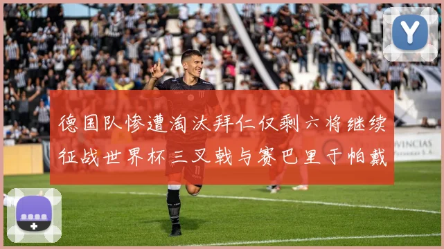 德国队惨遭淘汰拜仁仅剩六将继续征战世界杯三叉戟与赛巴里于帕戴维斯携手出战