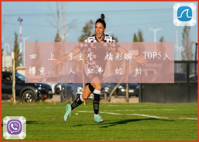 回顧上賽季金牛隊精彩瞬間TOP5入樽重溫讓人熱血沸騰的時刻