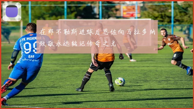在那不勒斯进球后恩佐向马拉多纳致敬永远铭记传奇之光