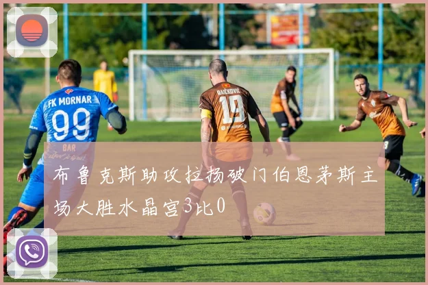 布鲁克斯助攻拉扬破门伯恩茅斯主场大胜水晶宫3比0