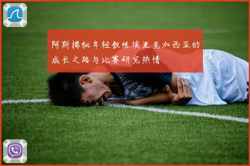 阿斯揭秘年轻教练埃里克加西亚的成长之路与比赛研究热情