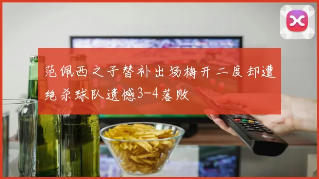 范佩西之子替补出场梅开二度却遭绝杀球队遗憾3-4落败