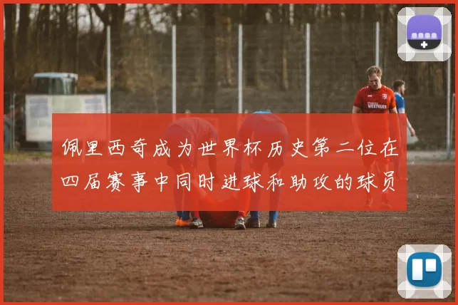 佩里西奇成为世界杯历史第二位在四届赛事中同时进球和助攻的球员仅次于梅西