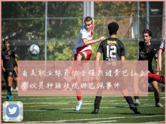 南美职业球员协会强烈谴责巴拉圭参议员种族歧视姆巴佩事件
