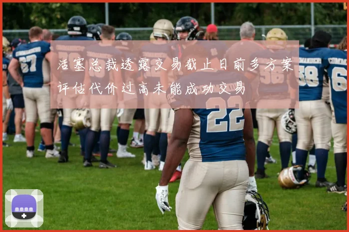 活塞总裁透露交易截止日前多方案评估代价过高未能成功交易