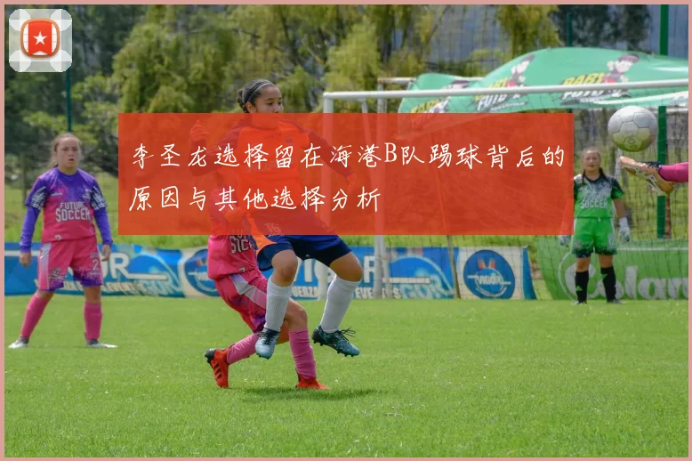 李圣龙选择留在海港B队踢球背后的原因与其他选择分析