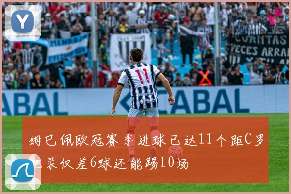姆巴佩欧冠赛季进球已达11个距C罗纪录仅差6球还能踢10场