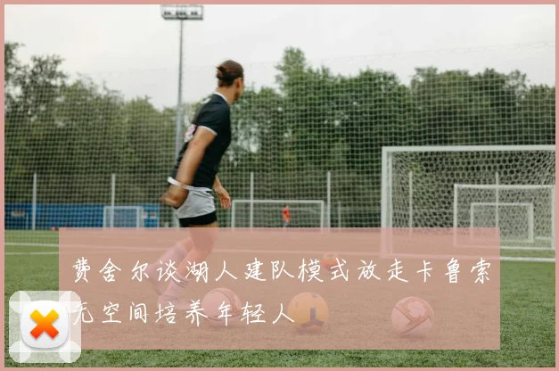 费舍尔谈湖人建队模式放走卡鲁索无空间培养年轻人
