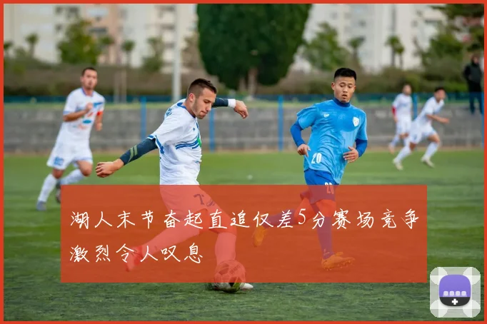 湖人末节奋起直追仅差5分赛场竞争激烈令人叹息