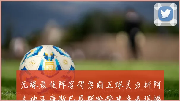 无缘最佳阵容得票前五球员分析阿夫迪亚唐斯巴恩斯哈登申京表现揭秘