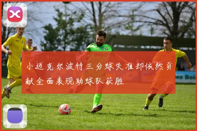 小迈克尔波特三分球失准却依然贡献全面表现助球队获胜
