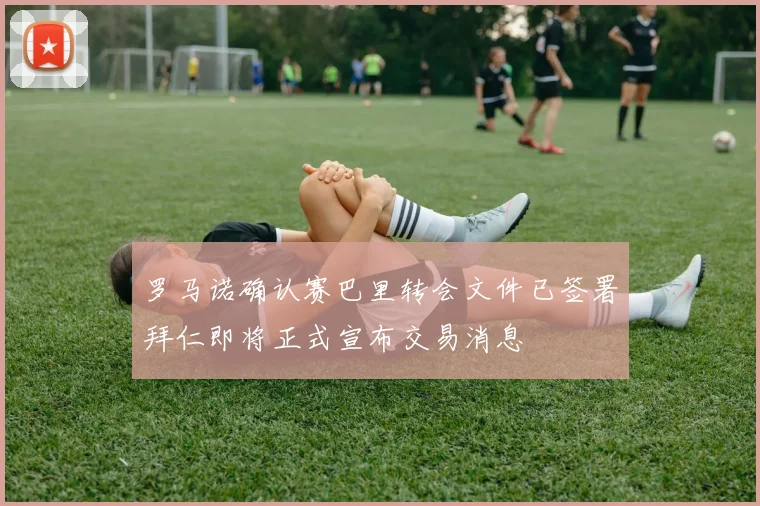 罗马诺确认赛巴里转会文件已签署拜仁即将正式宣布交易消息
