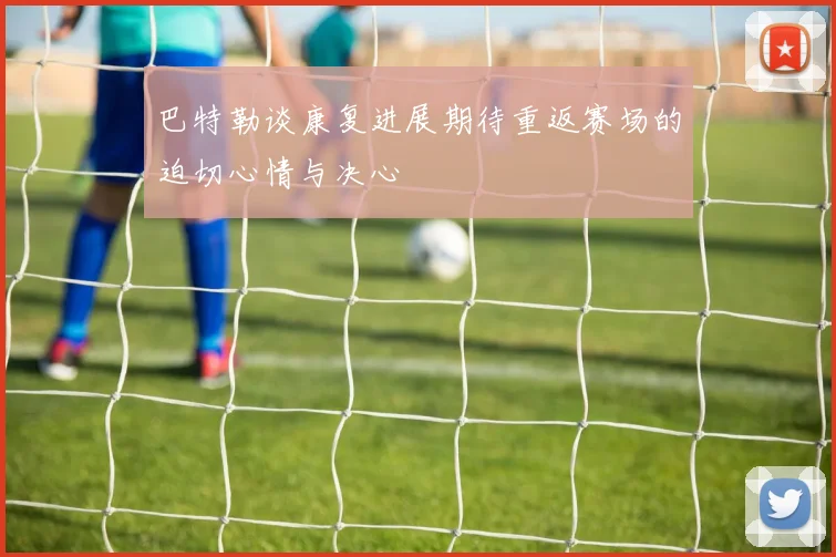 巴特勒谈康复进展期待重返赛场的迫切心情与决心