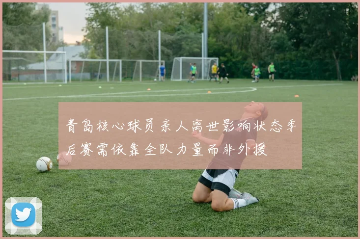 青岛核心球员亲人离世影响状态季后赛需依靠全队力量而非外援
