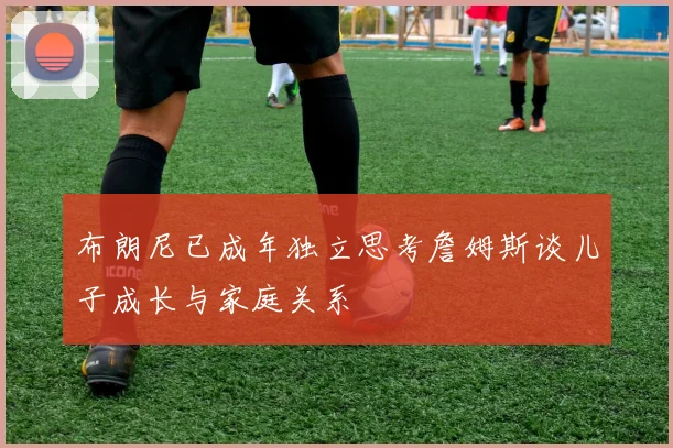 布朗尼已成年独立思考詹姆斯谈儿子成长与家庭关系