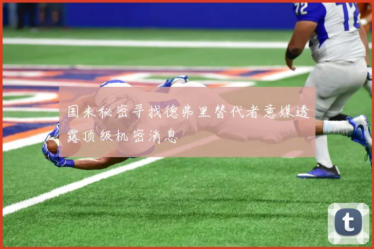 国米秘密寻找德弗里替代者意媒透露顶级机密消息