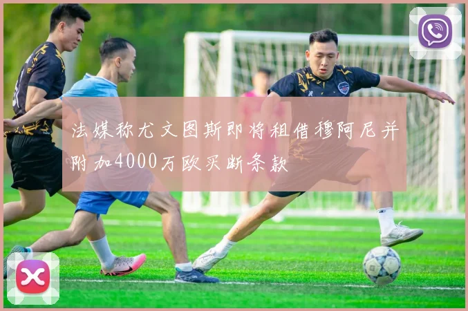 法媒称尤文图斯即将租借穆阿尼并附加4000万欧买断条款