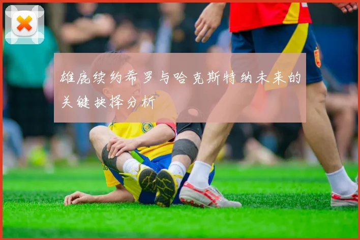 雄鹿续约希罗与哈克斯特纳未来的关键抉择分析